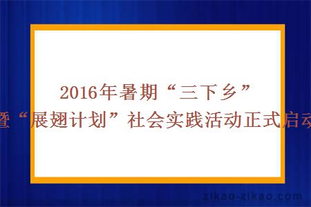 2016年暑期“三下乡”暨“展翅计划”社会实践活动正式启动