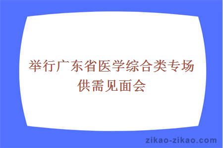 举行广东省医学综合类专场供需见面会