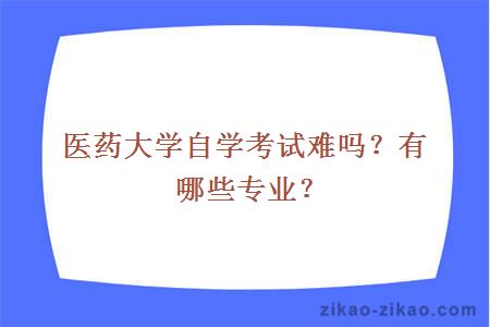 医药大学自学考试难吗？有哪些专业？