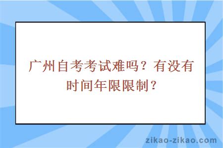 广州自考考试难吗？有没有时间年限限制？