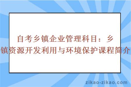 自考乡镇企业管理科目：乡镇资源开发利用与环境保护课程简介