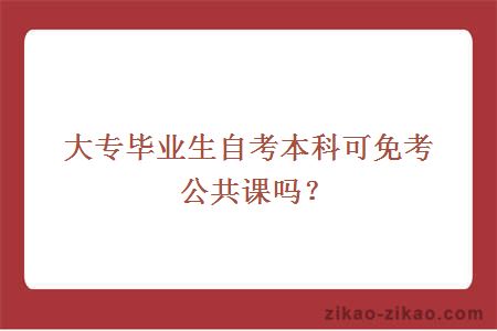 大专毕业生自考本科可免考公共课吗？