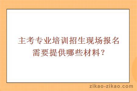 主考专业培训招生现场报名需要提供哪些材料？