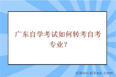 广东自学考试如何转考自考专业？