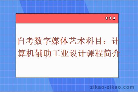 自考数字媒体艺术科目：计算机辅助工业设计课程简介