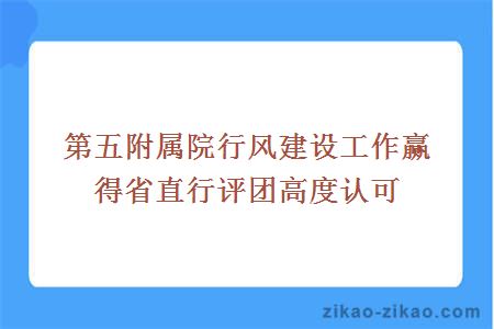 第五附属院行风建设工作赢得省直行评团高度认可