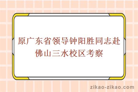 原广东省领导钟阳胜同志赴佛山三水校区考察