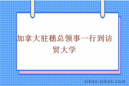 加拿大驻穗总领事一行到访贸大学