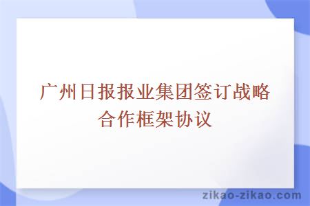 广州日报报业集团签订战略合作框架协议