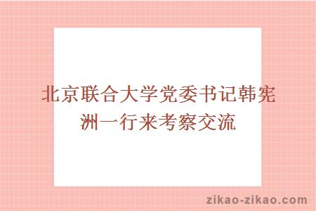 北京联合大学党委书记韩宪洲一行来考察交流