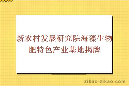 新农村发展研究院海藻生物肥特色产业基地揭牌