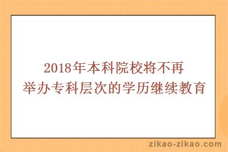 2018年本科院校将不再举办专科层次的学历继续教育