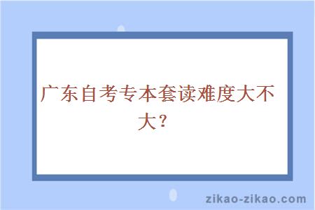 广东自考专本套读难度大不大？