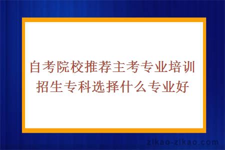 自考院校推荐主考专业培训招生专科选择什么专业好