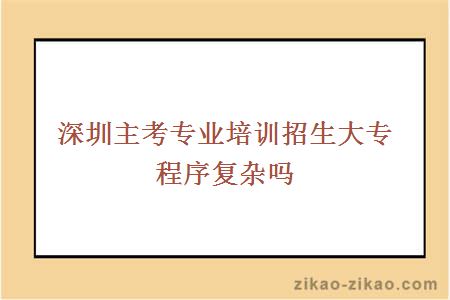 深圳主考专业培训招生大专程序复杂吗