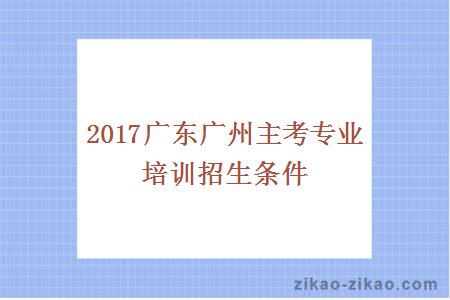 2017广东广州主考专业培训招生条件