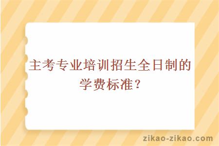 主考专业培训招生全日制的学费标准？