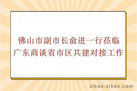 佛山市副市长俞进一行莅临广东商谈省市区共建对接工作