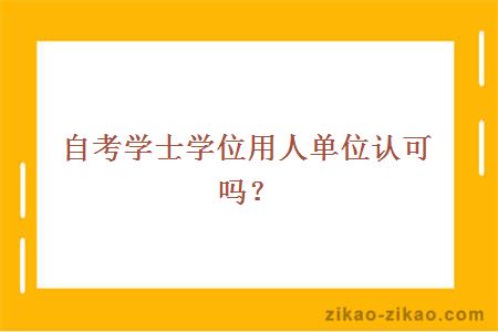 自考学士学位用人单位认可吗？