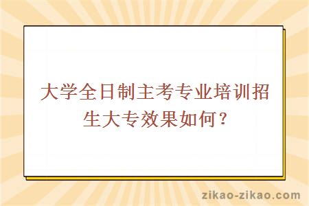 大学全日制主考专业培训招生大专效果如何？