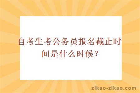 自考生考公务员报名截止时间是什么时候？