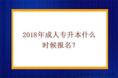 2018年成人专升本什么时候报名？