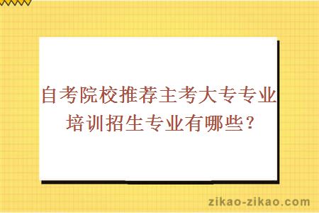 自考院校推荐主考大专专业培训招生专业有哪些？