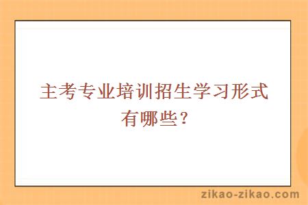 主考专业培训招生学习形式有哪些？