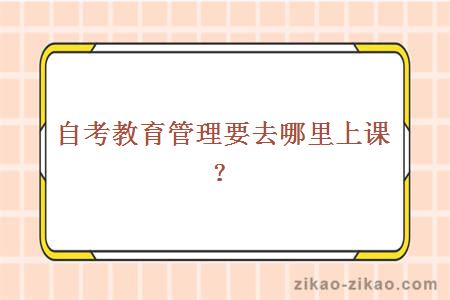 自考教育管理要去哪里上课？