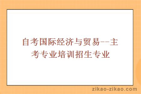 自考国际经济与贸易--主考专业培训招生专业