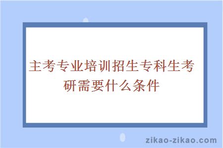 主考专业培训招生专科生考研需要什么条件