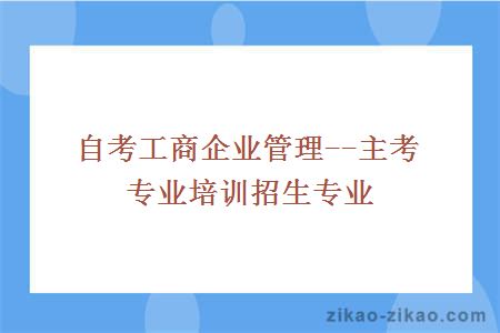 自考工商企业管理--主考专业培训招生专业