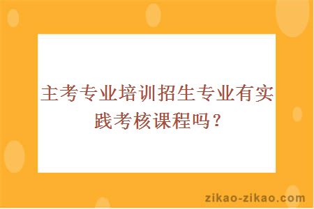 主考专业培训招生专业有实践考核课程吗？