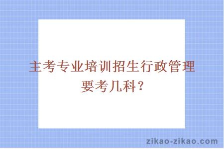 主考专业培训招生行政管理要考几科？