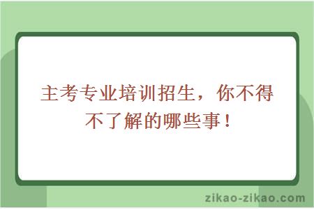 主考专业培训招生，你不得不了解的哪些事！