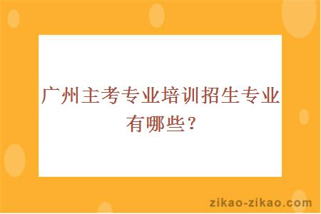 广州主考专业培训招生专业有哪些？