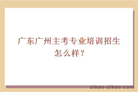 广东广州主考专业培训招生怎么样？