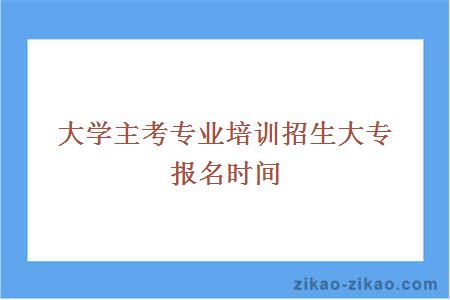 大学主考专业培训招生大专报名时间