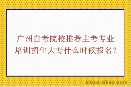 广州自考院校推荐主考专业培训招生大专什么时候报名？