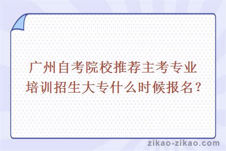 广州自考院校推荐主考专业培训招生大专什么时候报名？