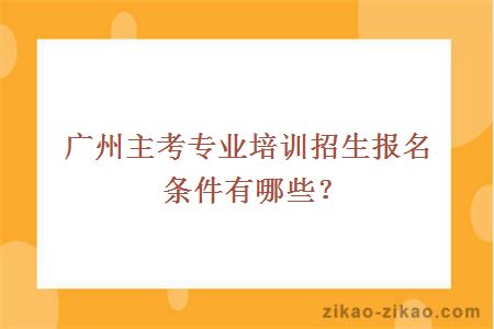 广州主考专业培训招生报名条件有哪些？