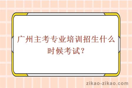 广州主考专业培训招生什么时候考试？