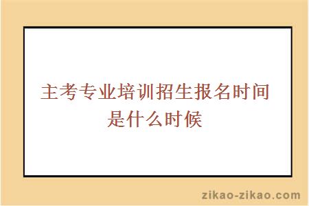 主考专业培训招生报名时间是什么时候