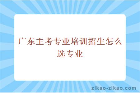 广东主考专业培训招生怎么选专业