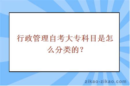 行政管理自考大专科目是怎么分类的？