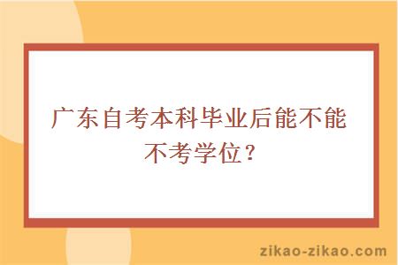 广东自考本科毕业后能不能不考学位？