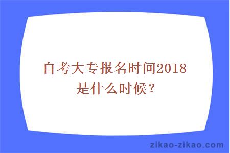 自考大专报名时间2018是什么时候？