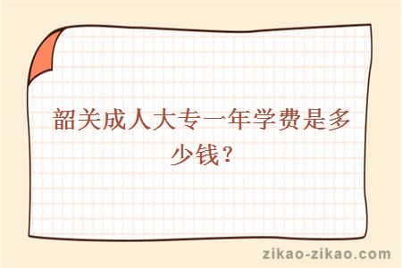 韶关成人大专一年学费是多少钱？