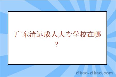 广东清远成人大专学校在哪？