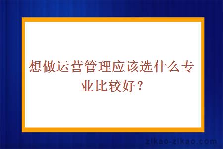 想做运营管理应该选什么专业比较好？